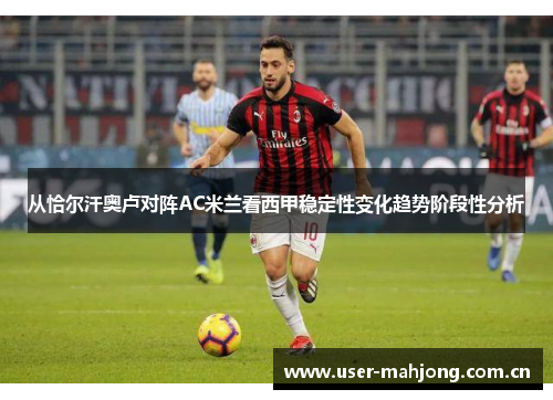 从恰尔汗奥卢对阵AC米兰看西甲稳定性变化趋势阶段性分析 从恰尔汗奥卢对阵AC米兰看西甲稳定性变化趋势阶段性分析